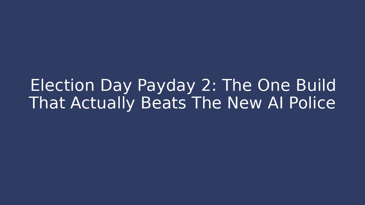 Election Day Payday 2: The One Build That Actually Beats The New AI Police