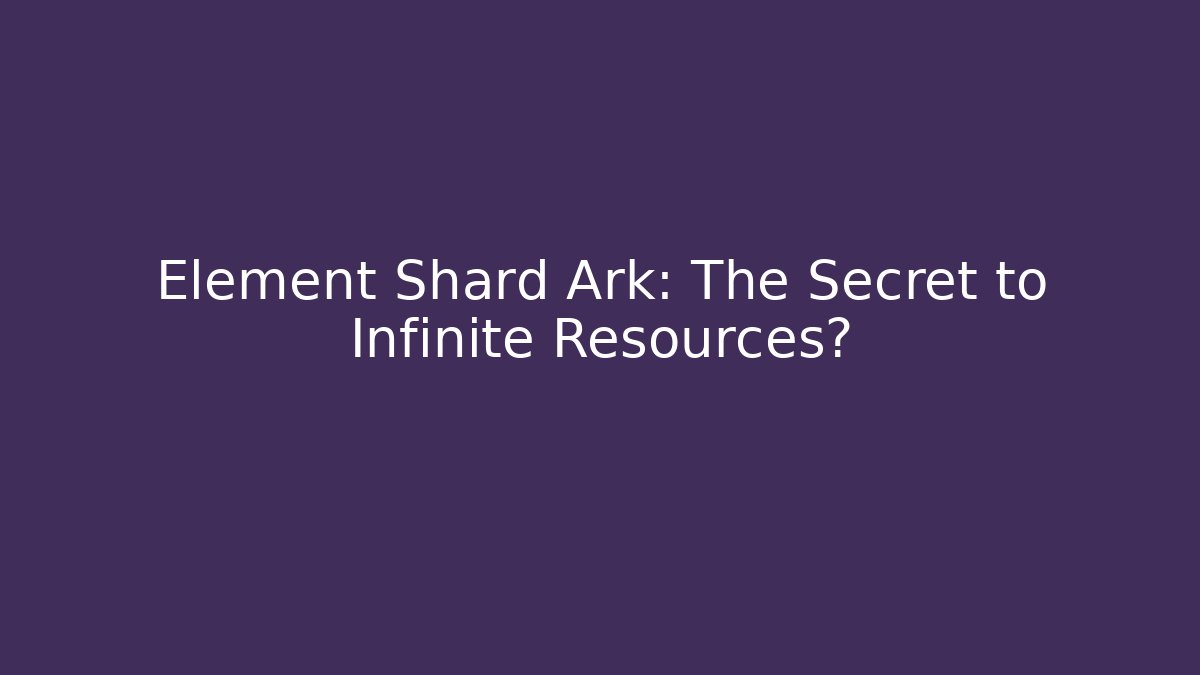 Element Shard Ark: The Secret to Infinite Resources?