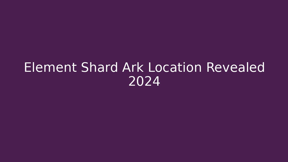 Element Shard Ark Location Revealed 2024