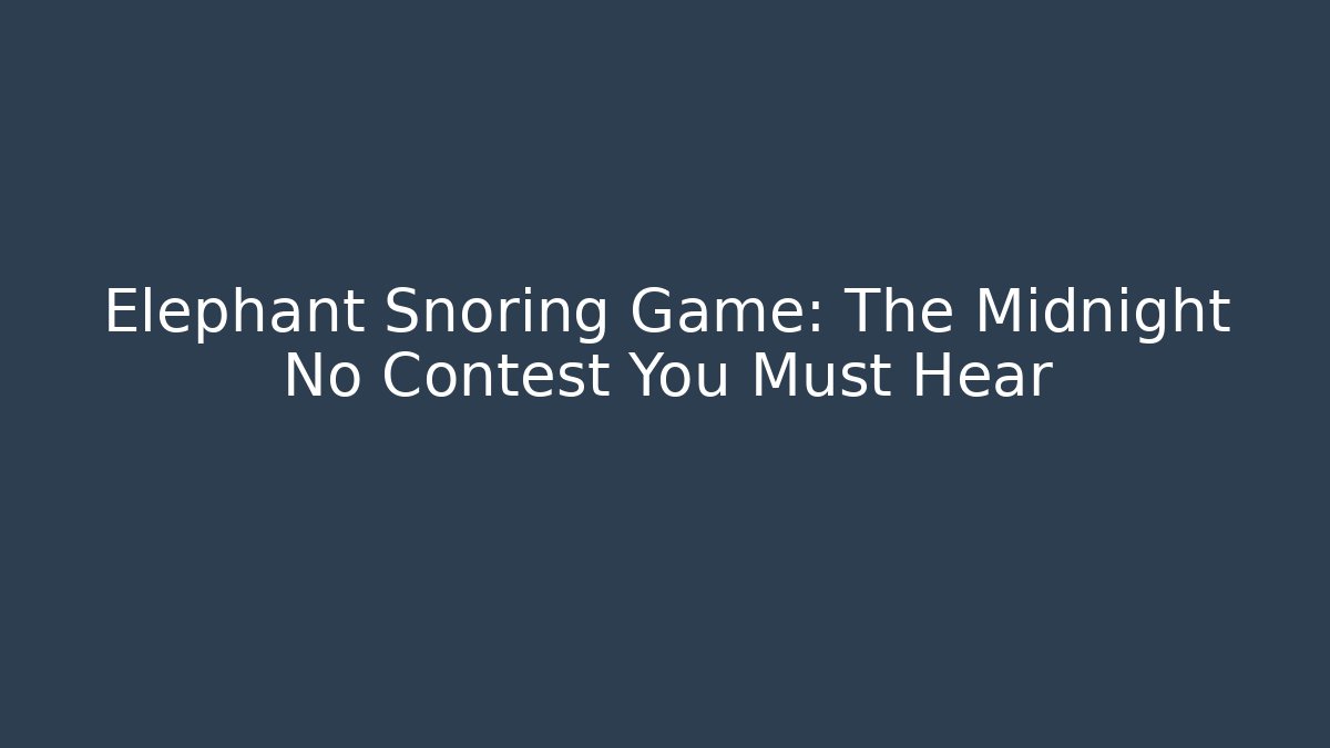 Elephant Snoring Game: The Midnight No Contest You Must Hear