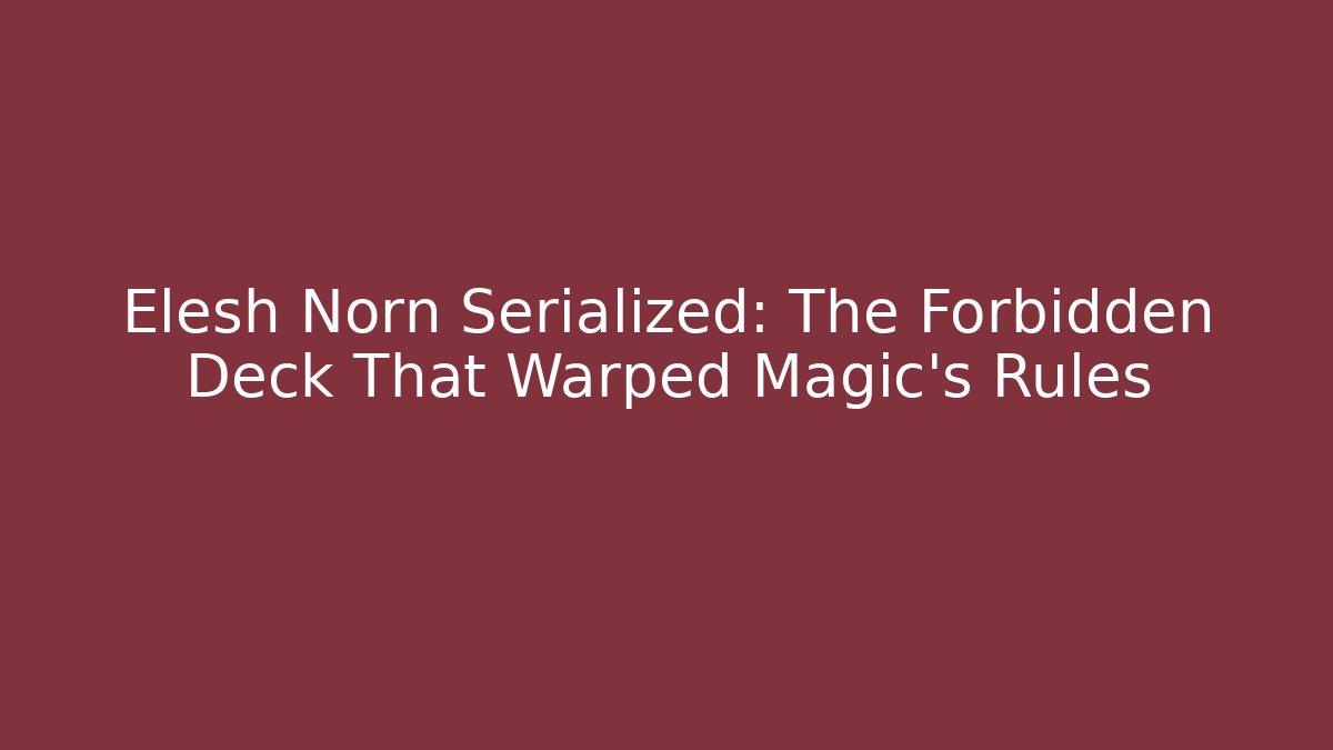 Elesh Norn Serialized: The Forbidden Deck That Warped Magic’s Rules
