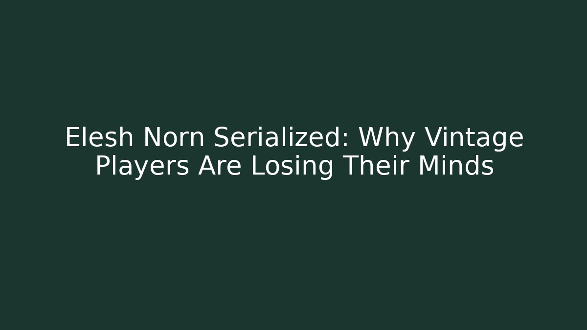 Elesh Norn Serialized: Why Vintage Players Are Losing Their Minds