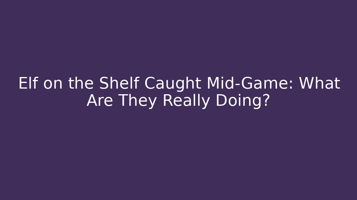 Elf on the Shelf Caught Mid-Game: What Are They Really Doing? - Create More Assets