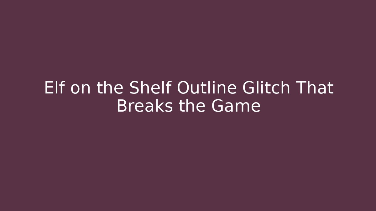 Elf on the Shelf Outline Glitch That Breaks the Game