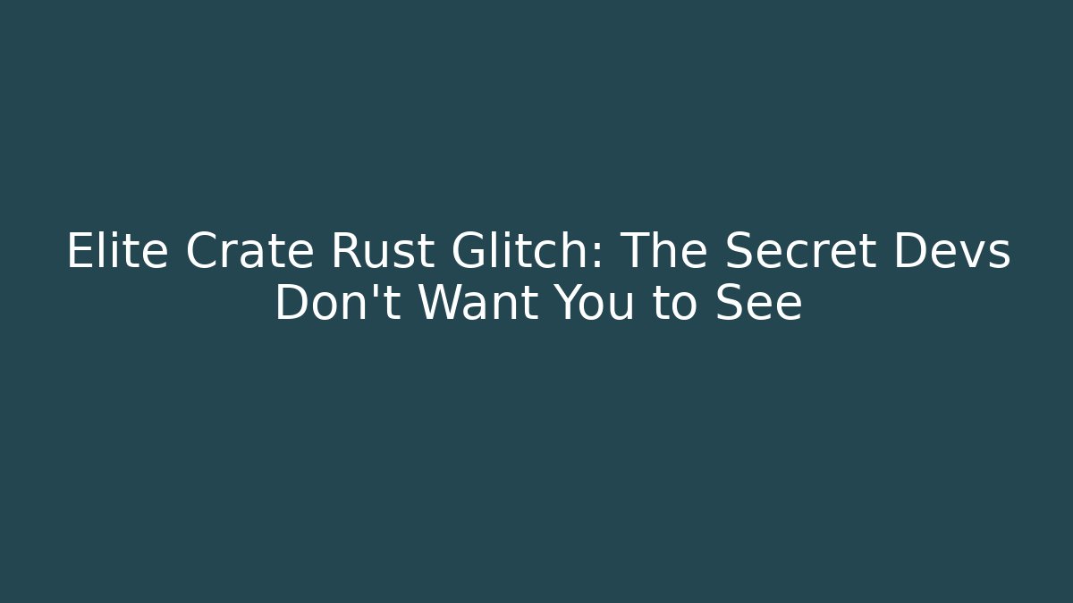 Elite Crate Rust Glitch: The Secret Devs Don’t Want You to See