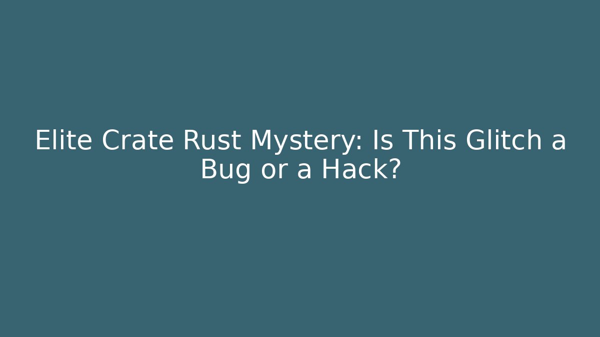 Elite Crate Rust Mystery: Is This Glitch a Bug or a Hack?