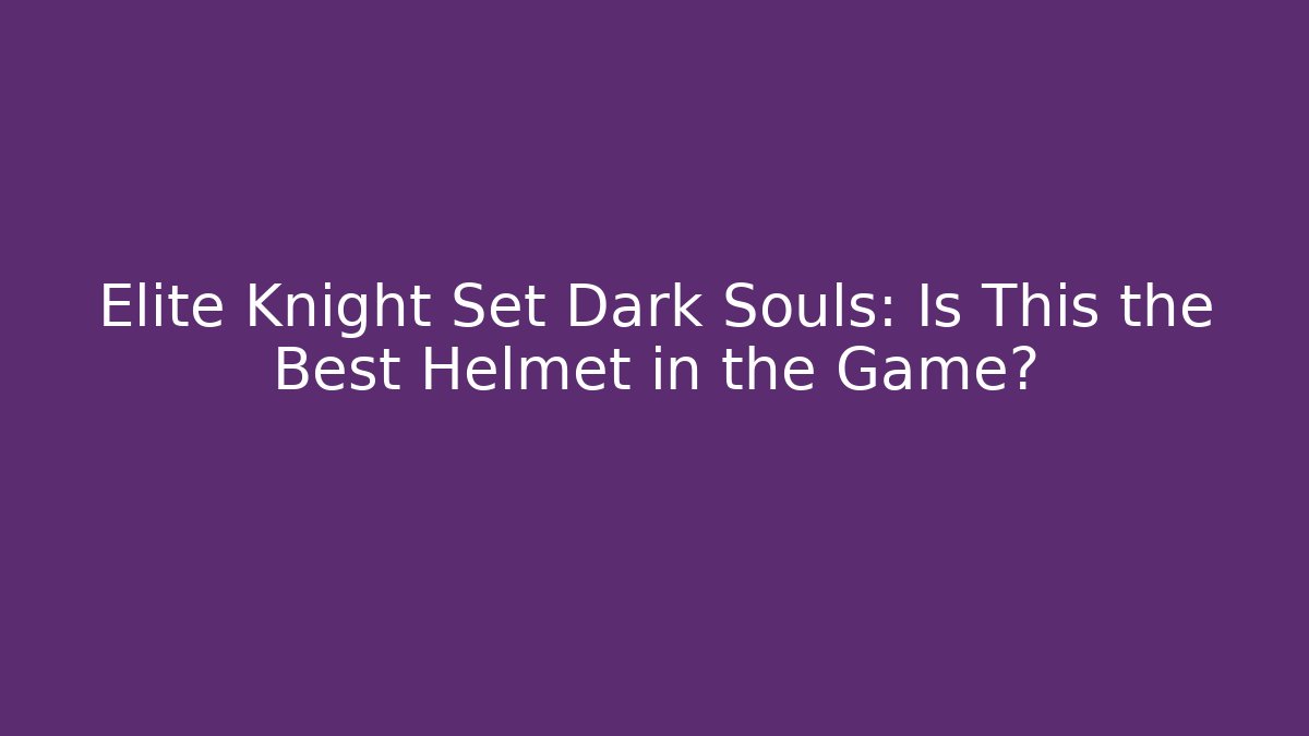 Elite Knight Set Dark Souls: Is This the Best Helmet in the Game?