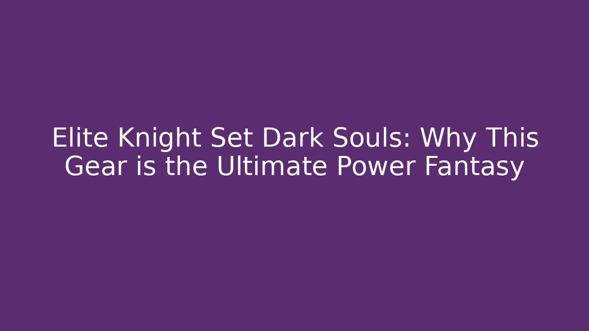 Elite Knight Set Dark Souls: Why This Gear is the Ultimate Power Fantasy