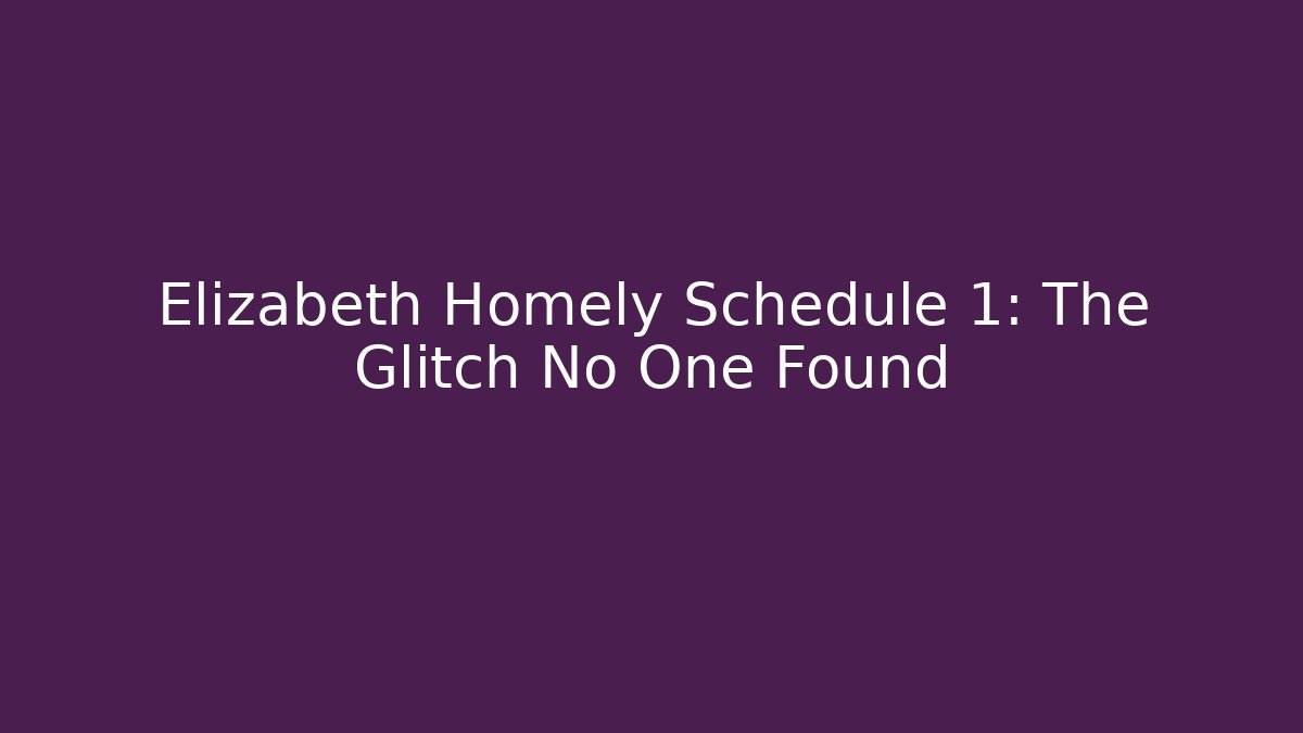 Elizabeth Homely Schedule 1: The Glitch No One Found