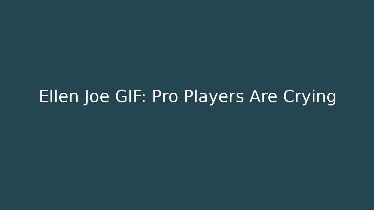 Ellen Joe GIF: Pro Players Are Crying