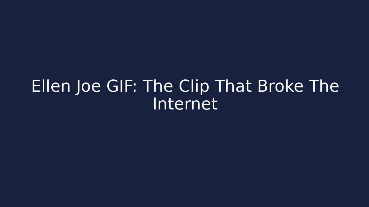 Ellen Joe GIF: The Clip That Broke The Internet