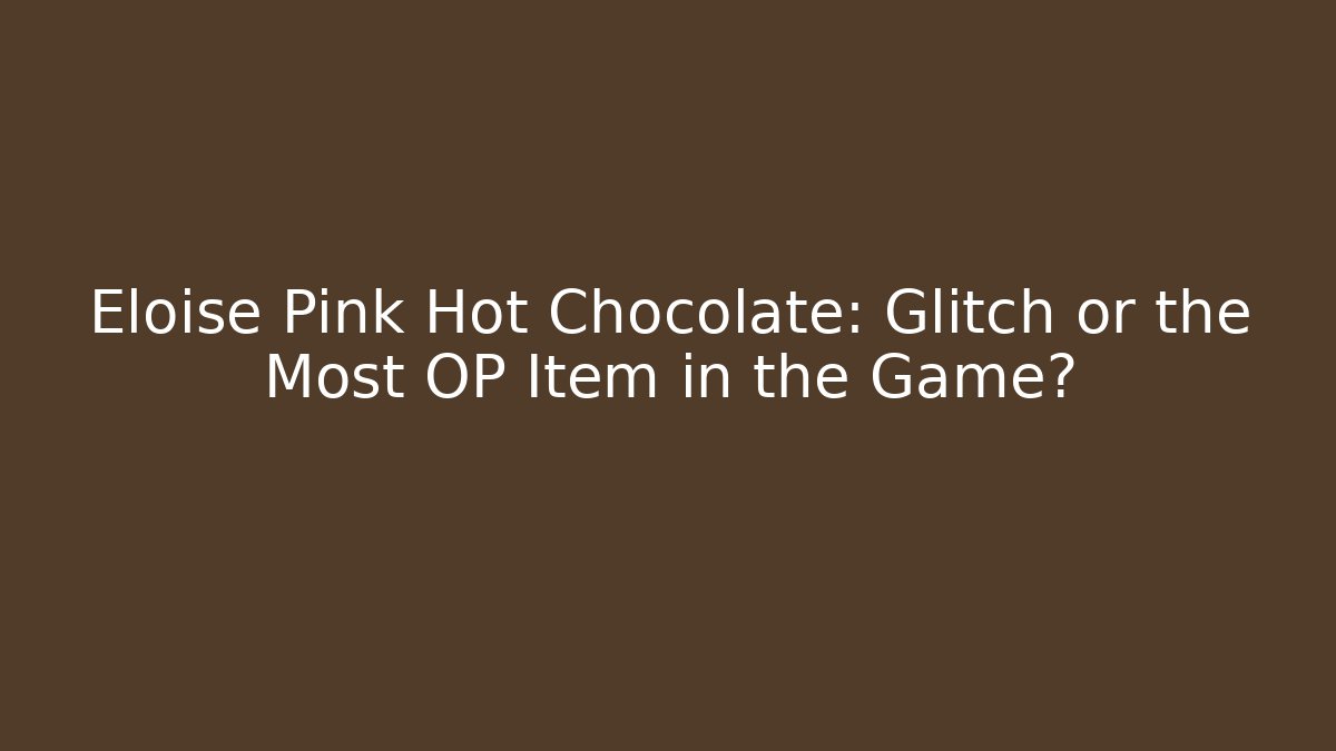 Eloise Pink Hot Chocolate: Glitch or the Most OP Item in the Game?
