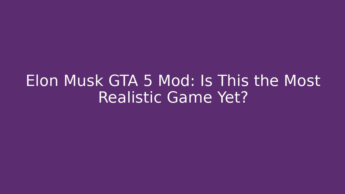 Elon Musk GTA 5 Mod: Is This the Most Realistic Game Yet?