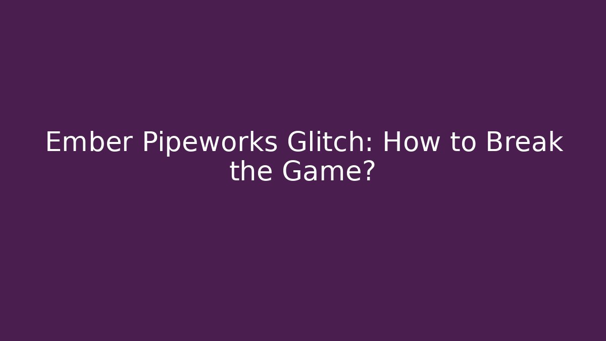 Ember Pipeworks Glitch: How to Break the Game? - Create More Assets
