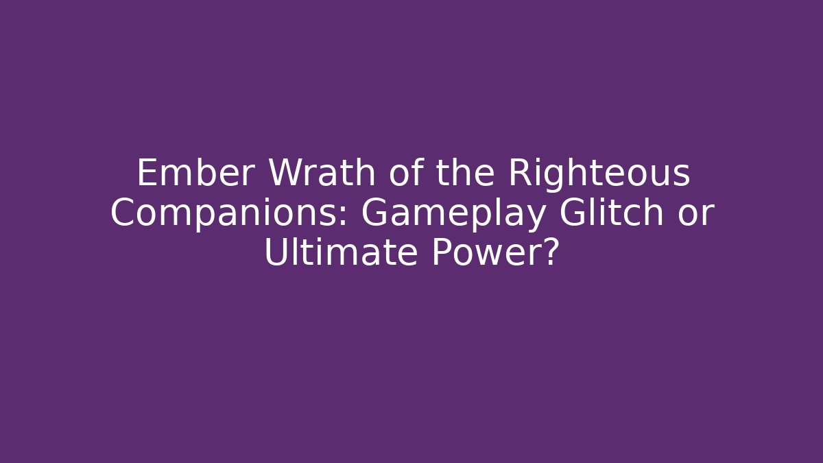 Ember Wrath of the Righteous Companions: Gameplay Glitch or Ultimate Power?