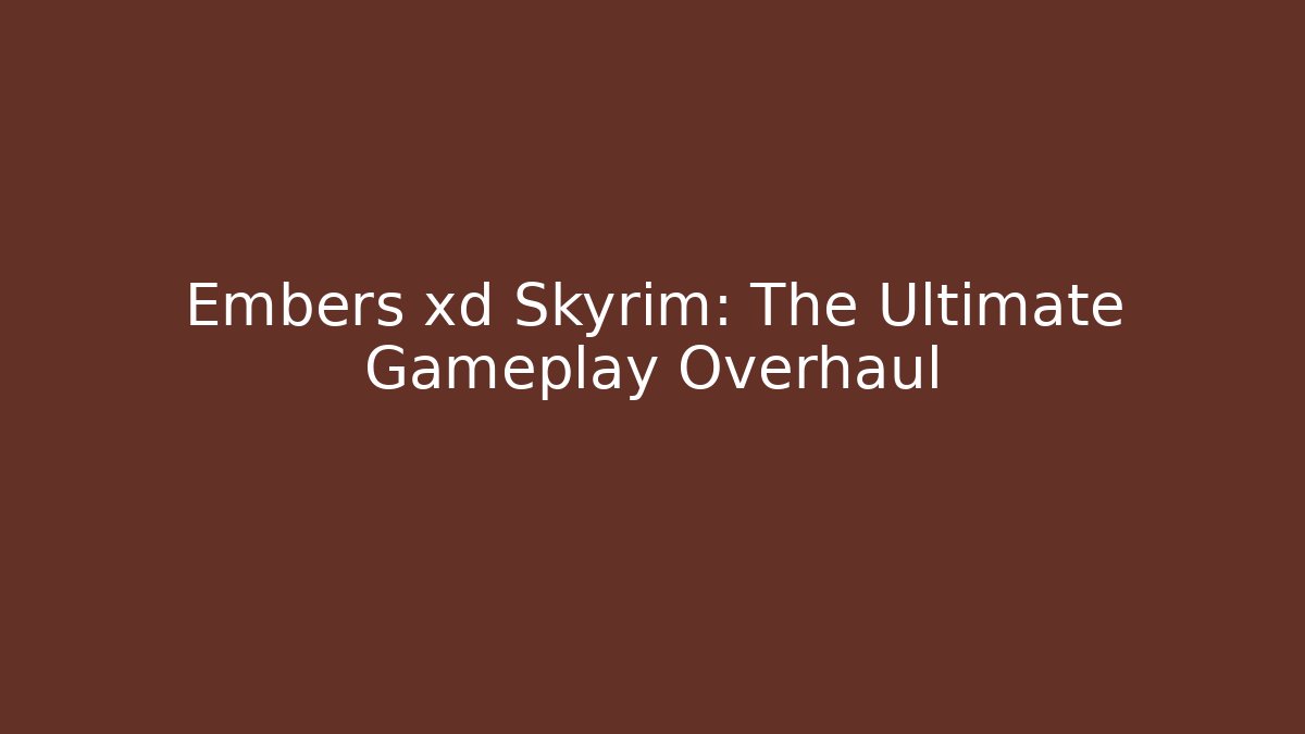 Embers xd Skyrim: The Ultimate Gameplay Overhaul