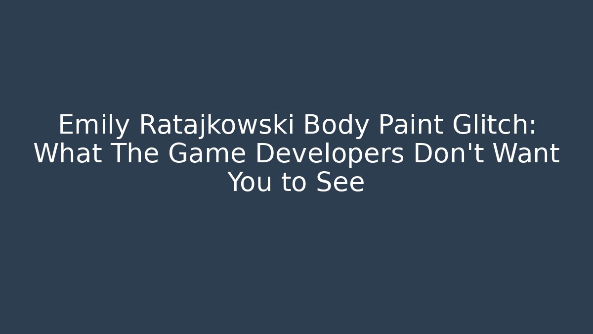Emily Ratajkowski Body Paint Glitch: What The Game Developers Don't Want You to See