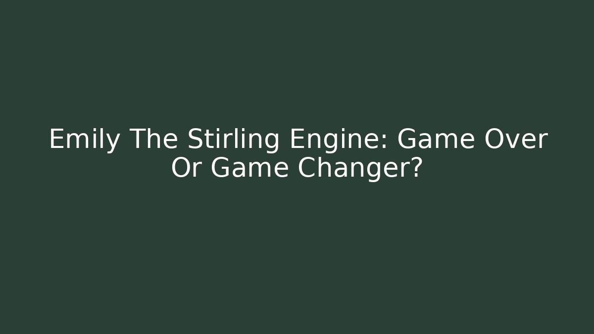 Emily The Stirling Engine: Game Over Or Game Changer?