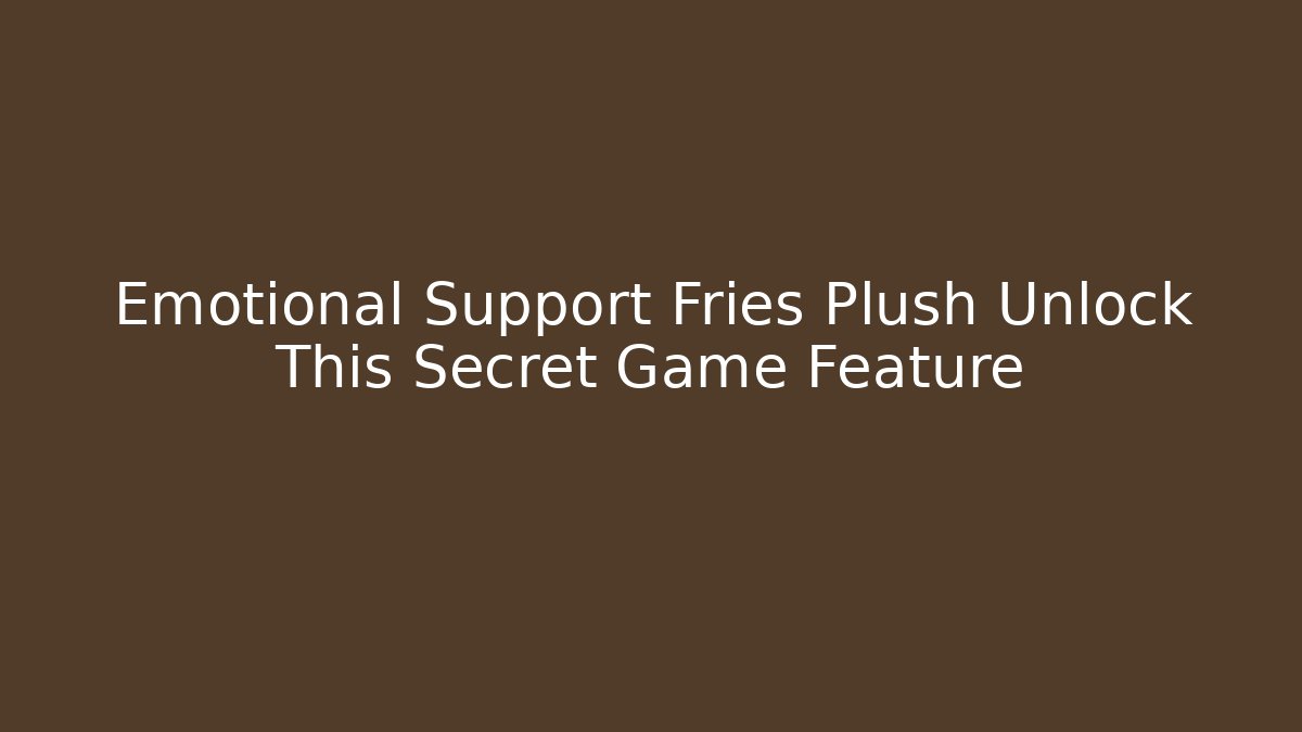 Emotional Support Fries Plush Unlock This Secret Game Feature