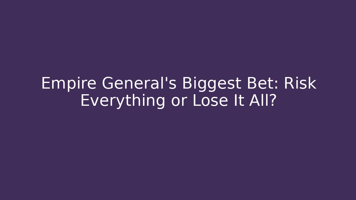 Empire General's Biggest Bet: Risk Everything or Lose It All?