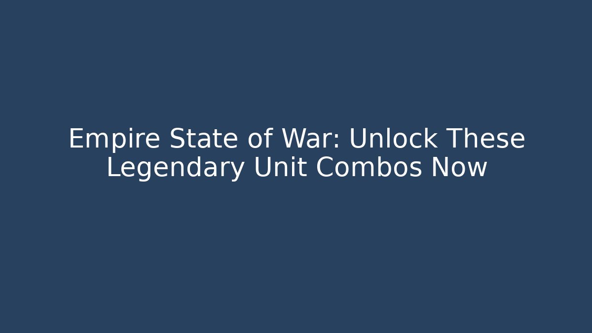 Empire State of War: Unlock These Legendary Unit Combos Now