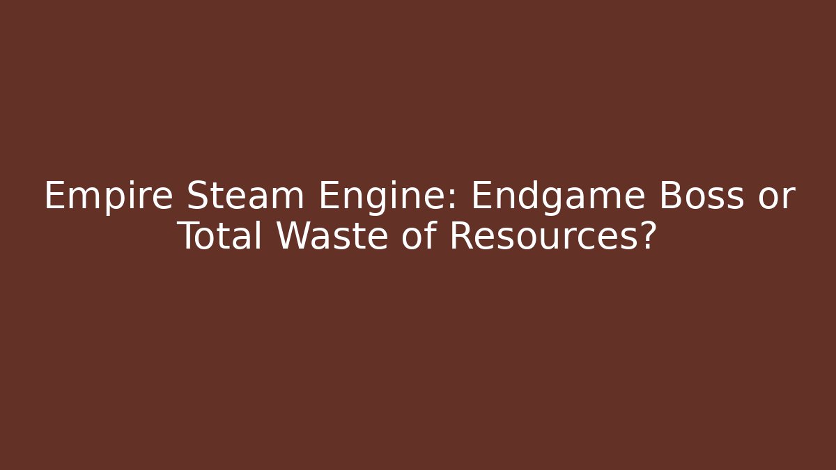 Empire Steam Engine: Endgame Boss or Total Waste of Resources?