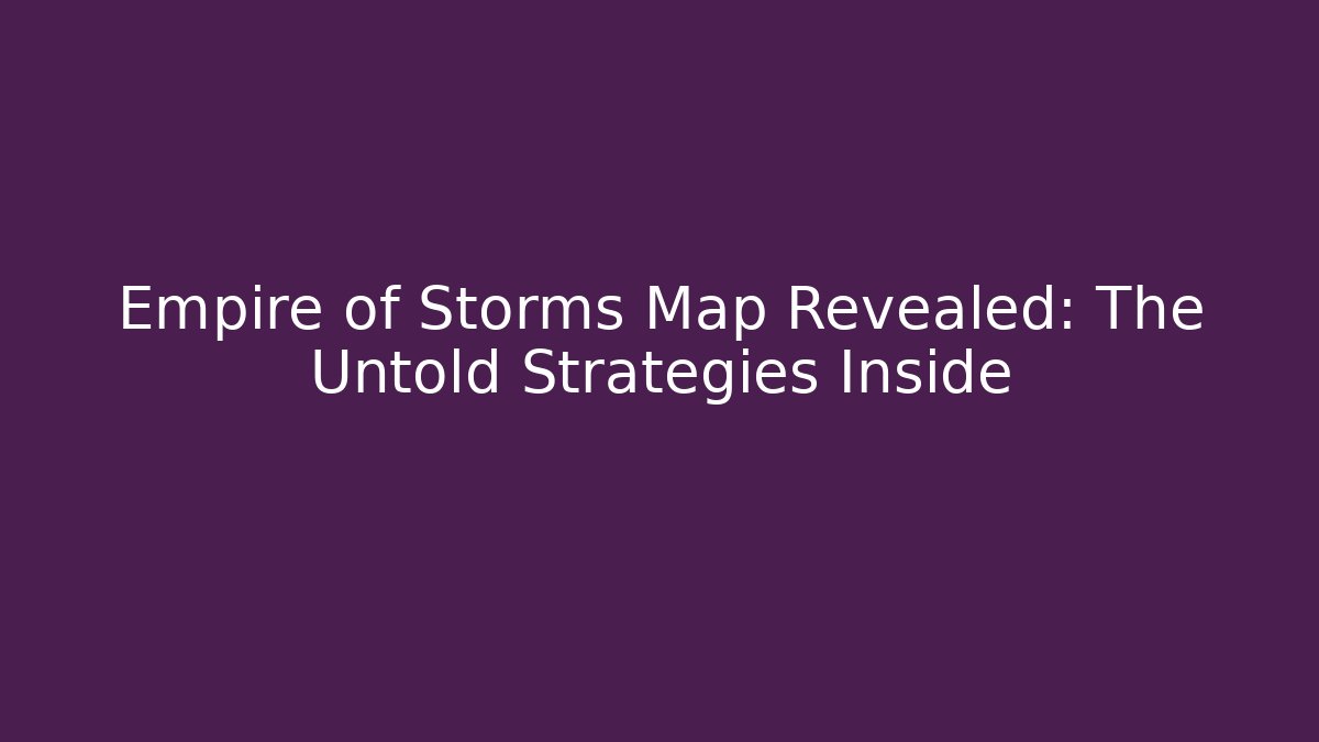 Empire of Storms Map Revealed: The Untold Strategies Inside