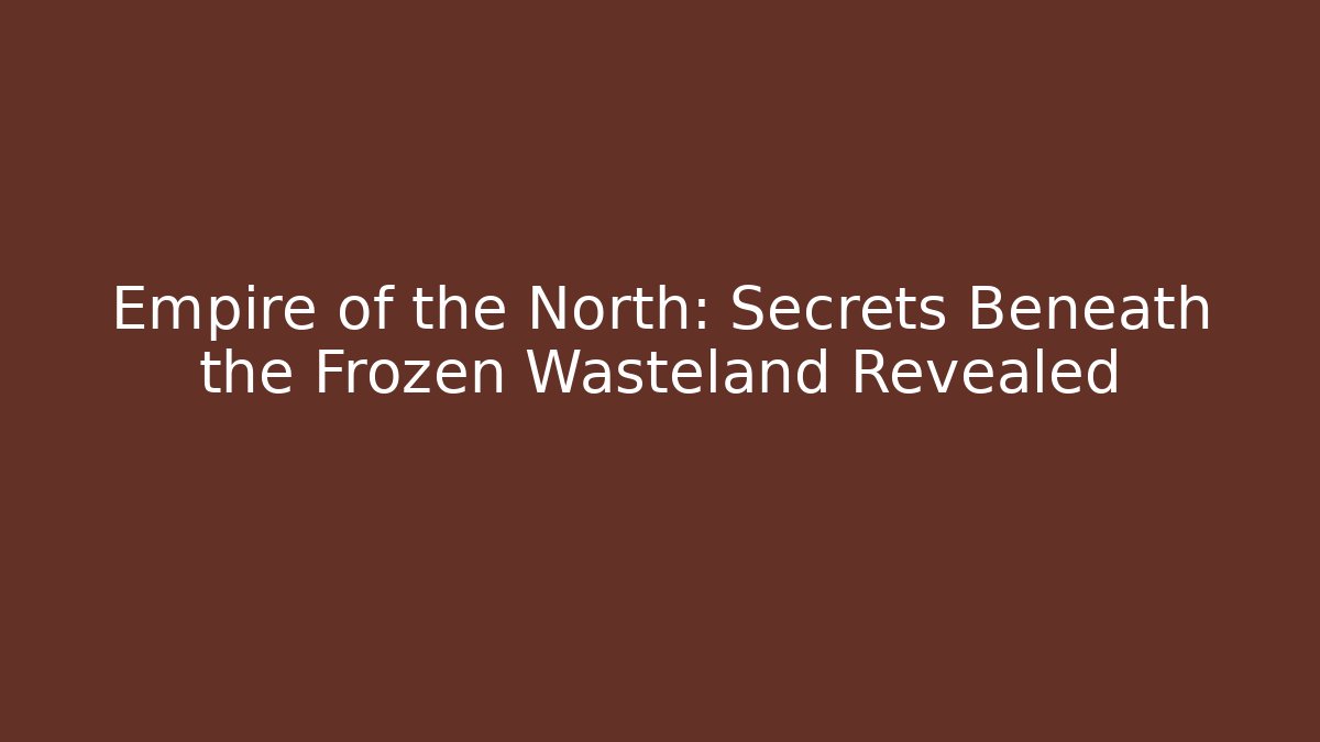 Empire of the North: Secrets Beneath the Frozen Wasteland Revealed