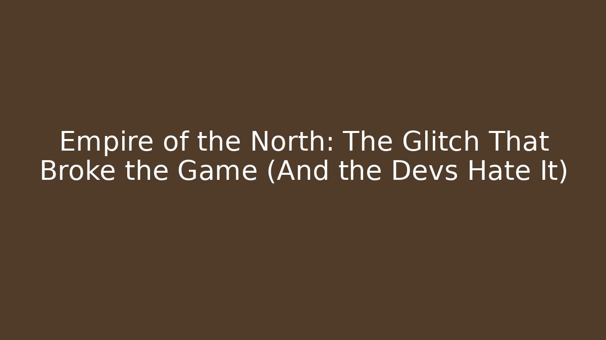 Empire of the North: The Glitch That Broke the Game (And the Devs Hate It)