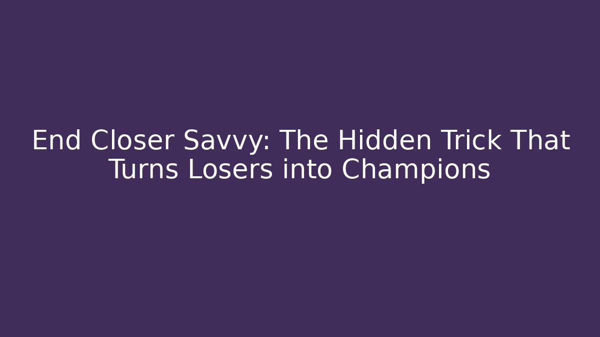 End Closer Savvy: The Hidden Trick That Turns Losers into Champions