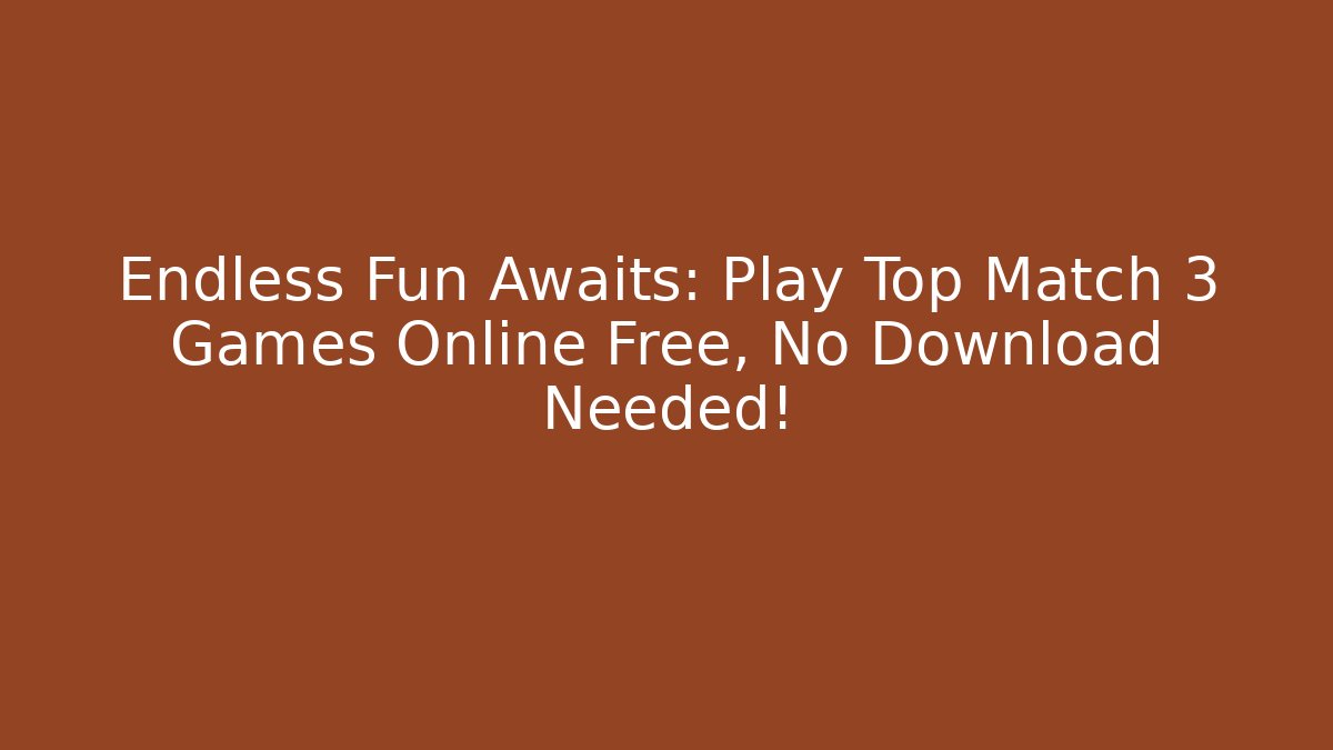 Endless Fun Awaits: Play Top Match 3 Games Online Free, No Download Needed!