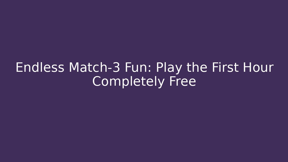 Endless Match-3 Fun: Play the First Hour Completely Free