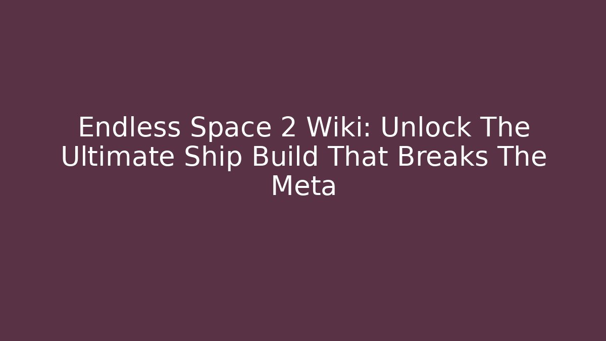 Endless Space 2 Wiki: Unlock The Ultimate Ship Build That Breaks The Meta