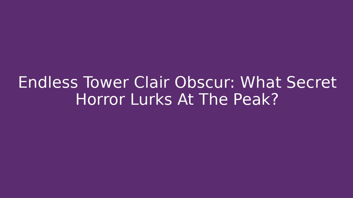 Endless Tower Clair Obscur: What Secret Horror Lurks At The Peak?
