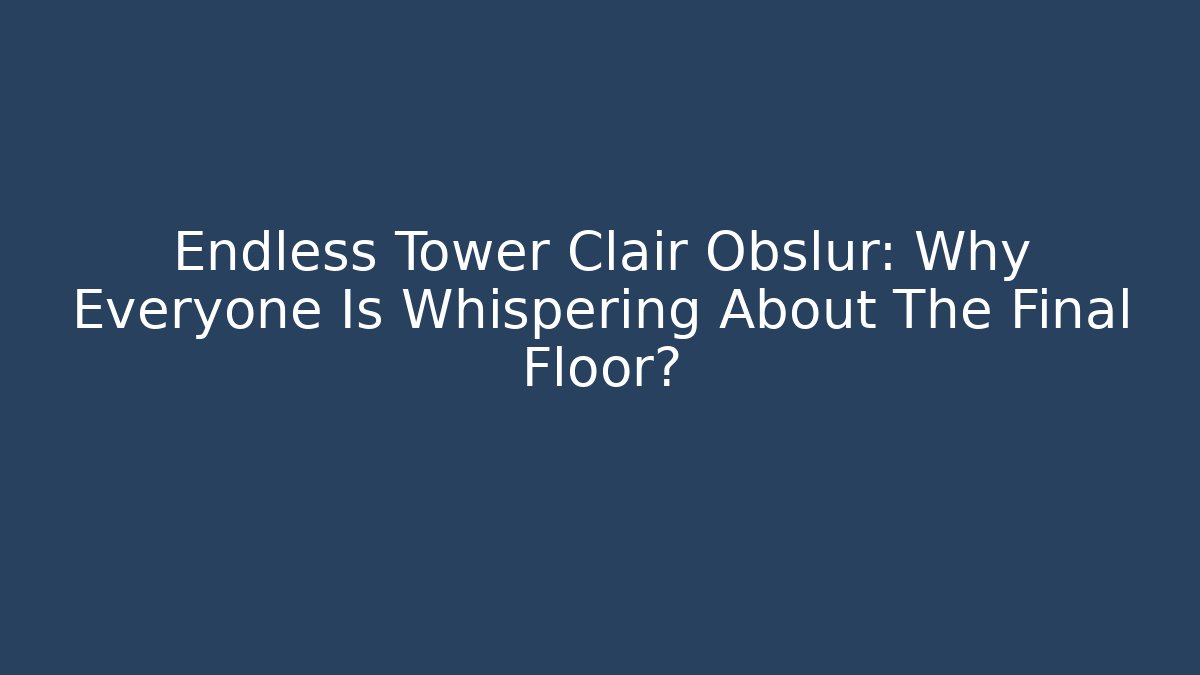 Endless Tower Clair Obslur: Why Everyone Is Whispering About The Final Floor?