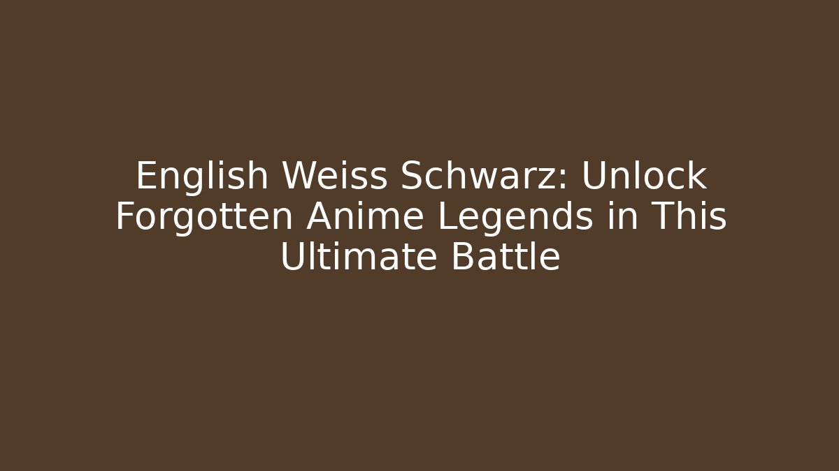 English Weiss Schwarz: Unlock Forgotten Anime Legends in This Ultimate Battle