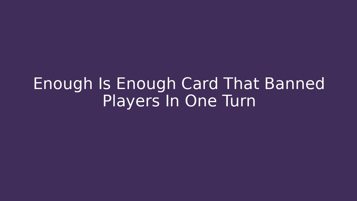 Enough Is Enough Card That Banned Players In One Turn