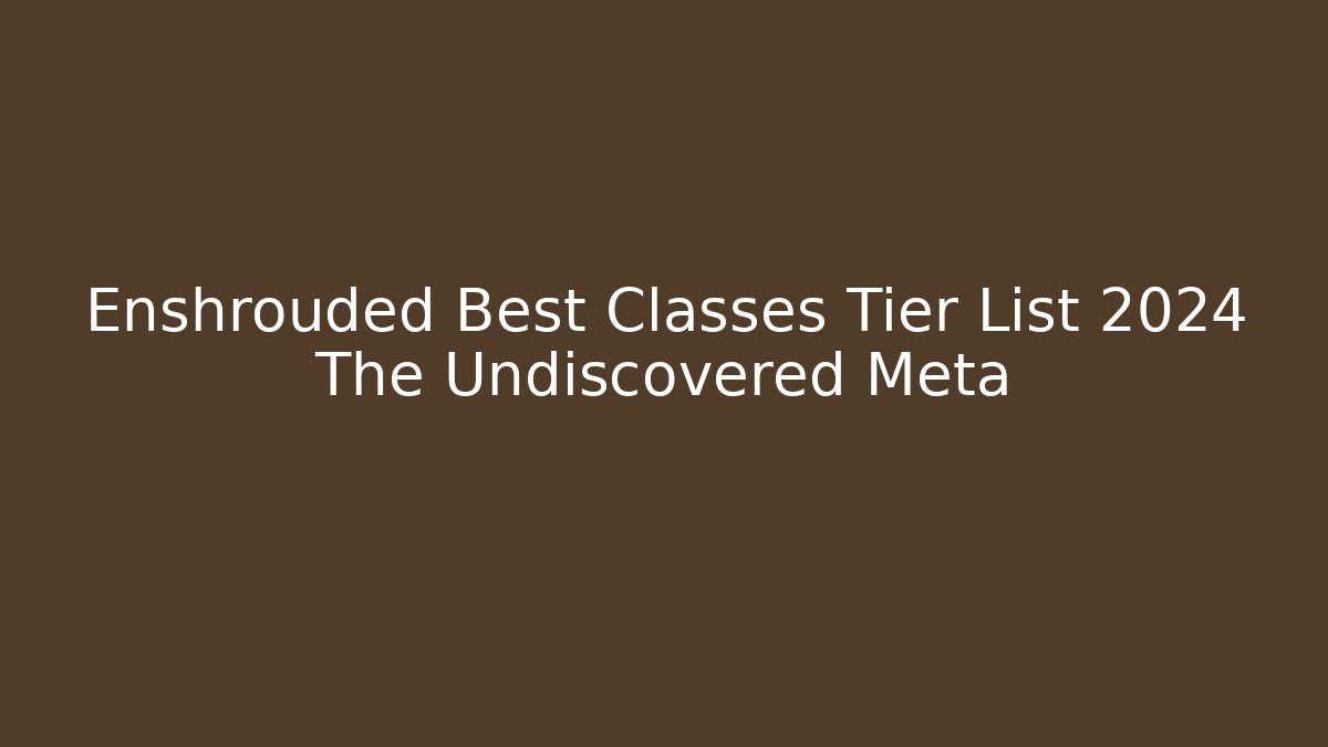 Enshrouded Best Classes Tier List 2024 The Undiscovered Meta