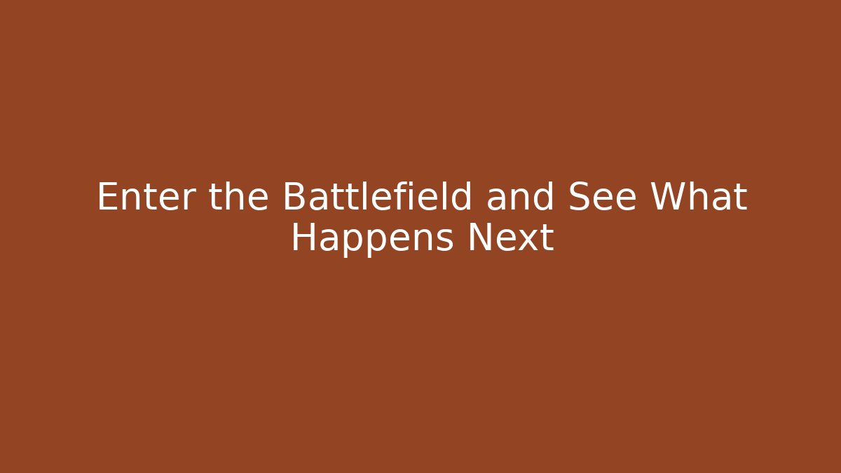 Enter the Battlefield and See What Happens Next