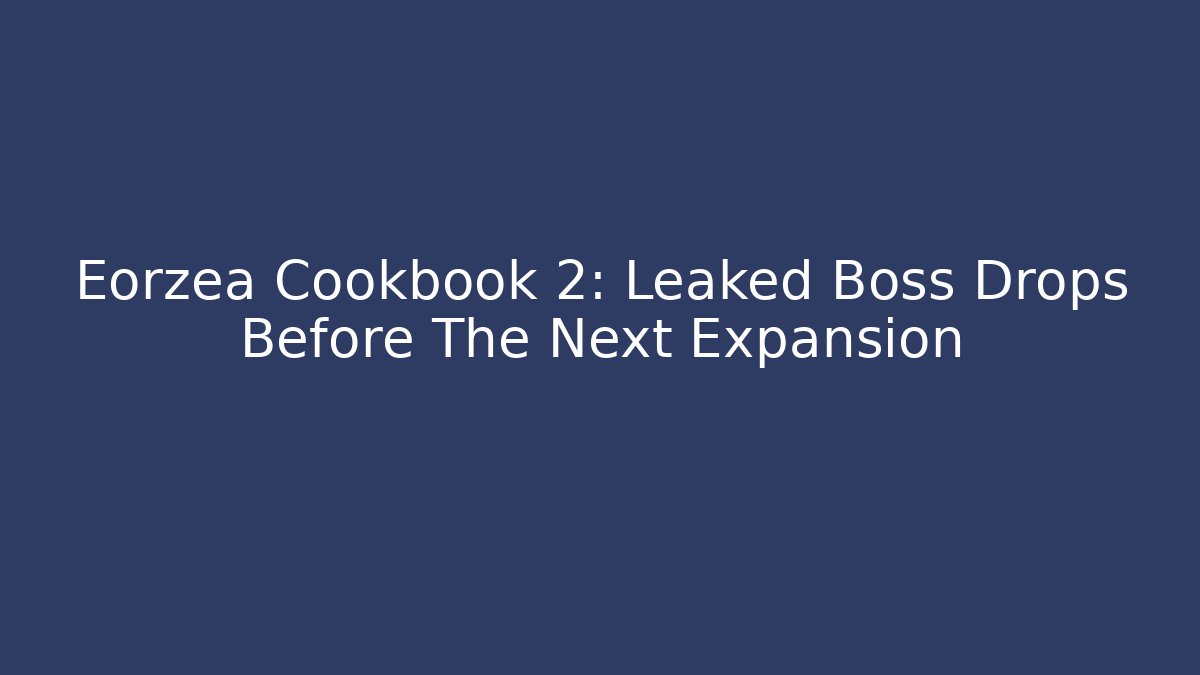 Eorzea Cookbook 2: Leaked Boss Drops Before The Next Expansion