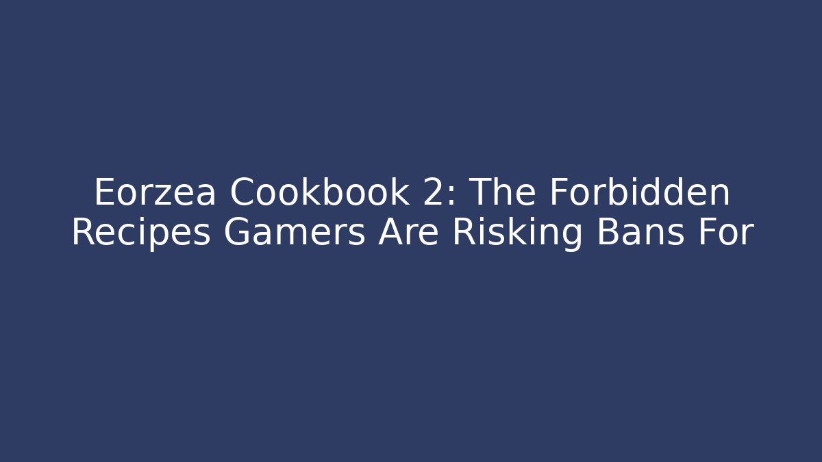 Eorzea Cookbook 2: The Forbidden Recipes Gamers Are Risking Bans For