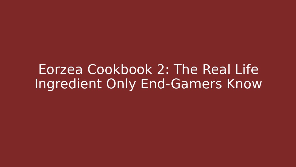 Eorzea Cookbook 2: The Real Life Ingredient Only End-Gamers Know