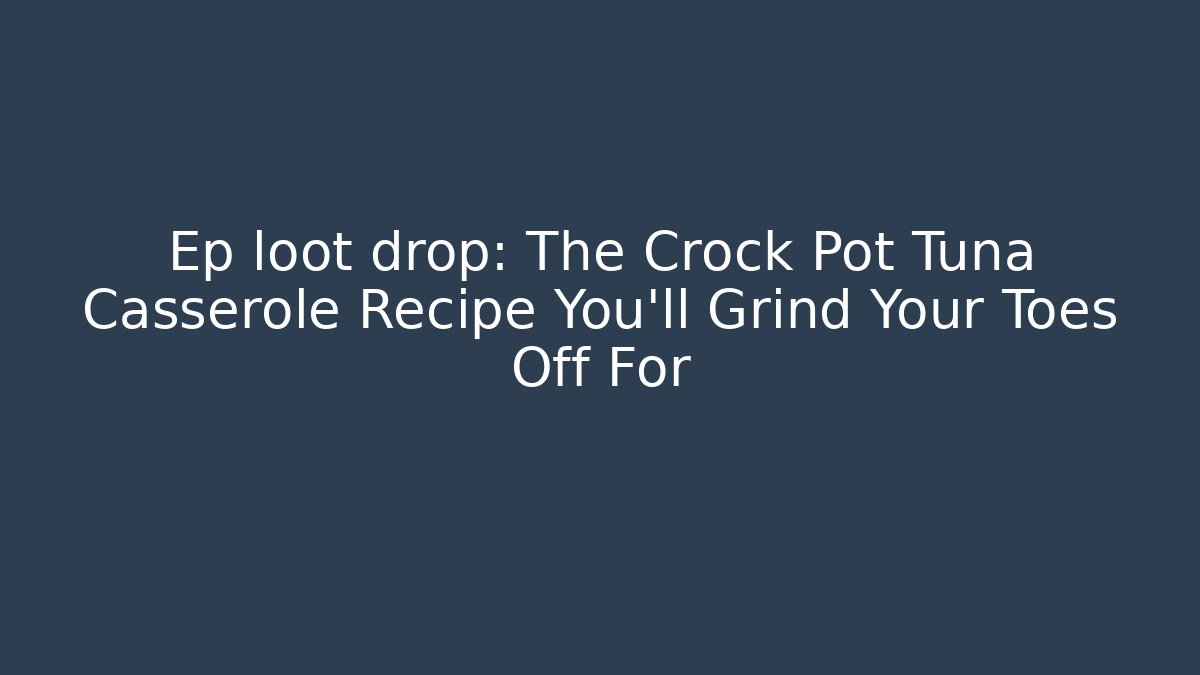 Ep loot drop: The Crock Pot Tuna Casserole Recipe You’ll Grind Your Toes Off For
