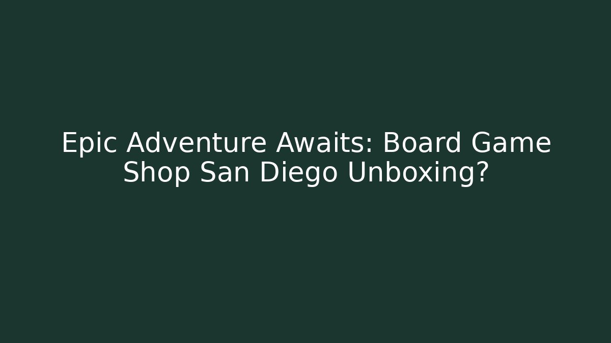Epic Adventure Awaits: Board Game Shop San Diego Unboxing?