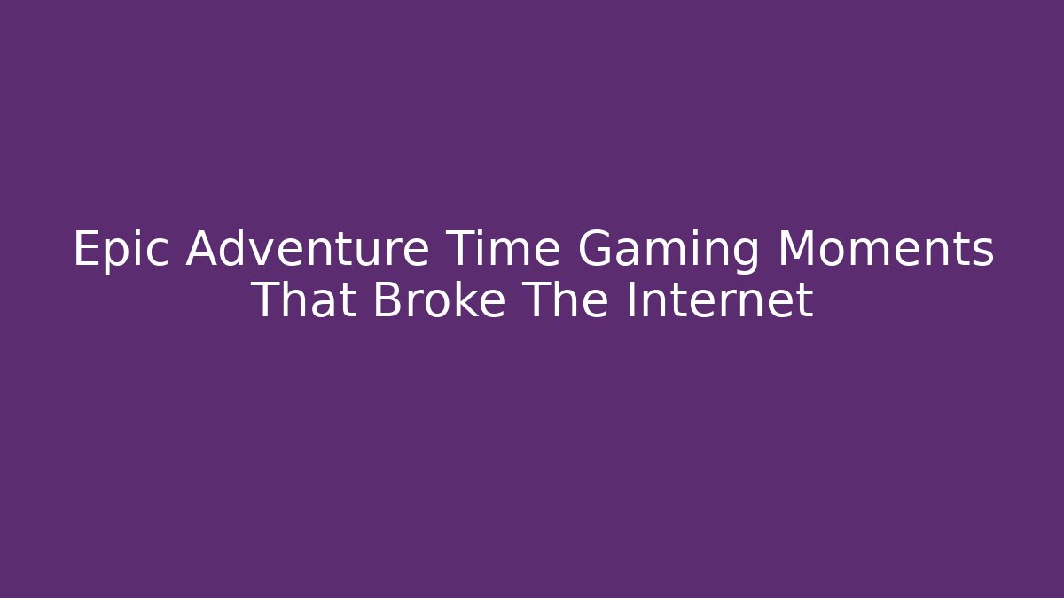 Epic Adventure Time Gaming Moments That Broke The Internet