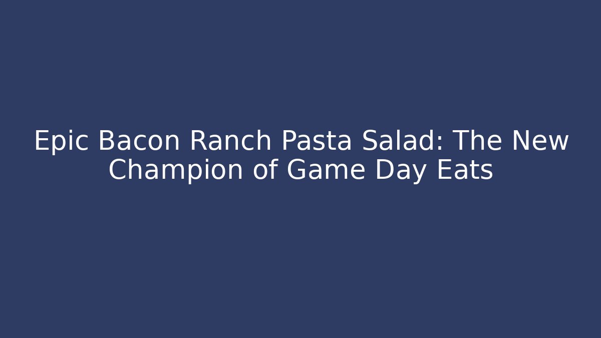Epic Bacon Ranch Pasta Salad: The New Champion of Game Day Eats