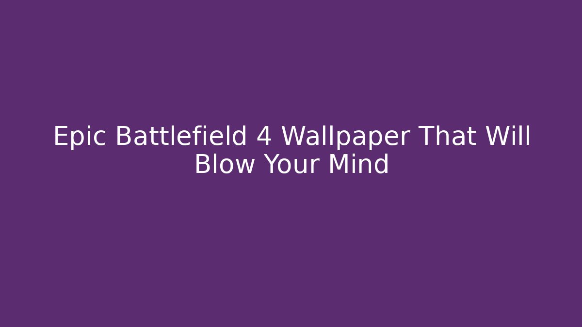 Epic Battlefield 4 Wallpaper That Will Blow Your Mind - Create More Assets