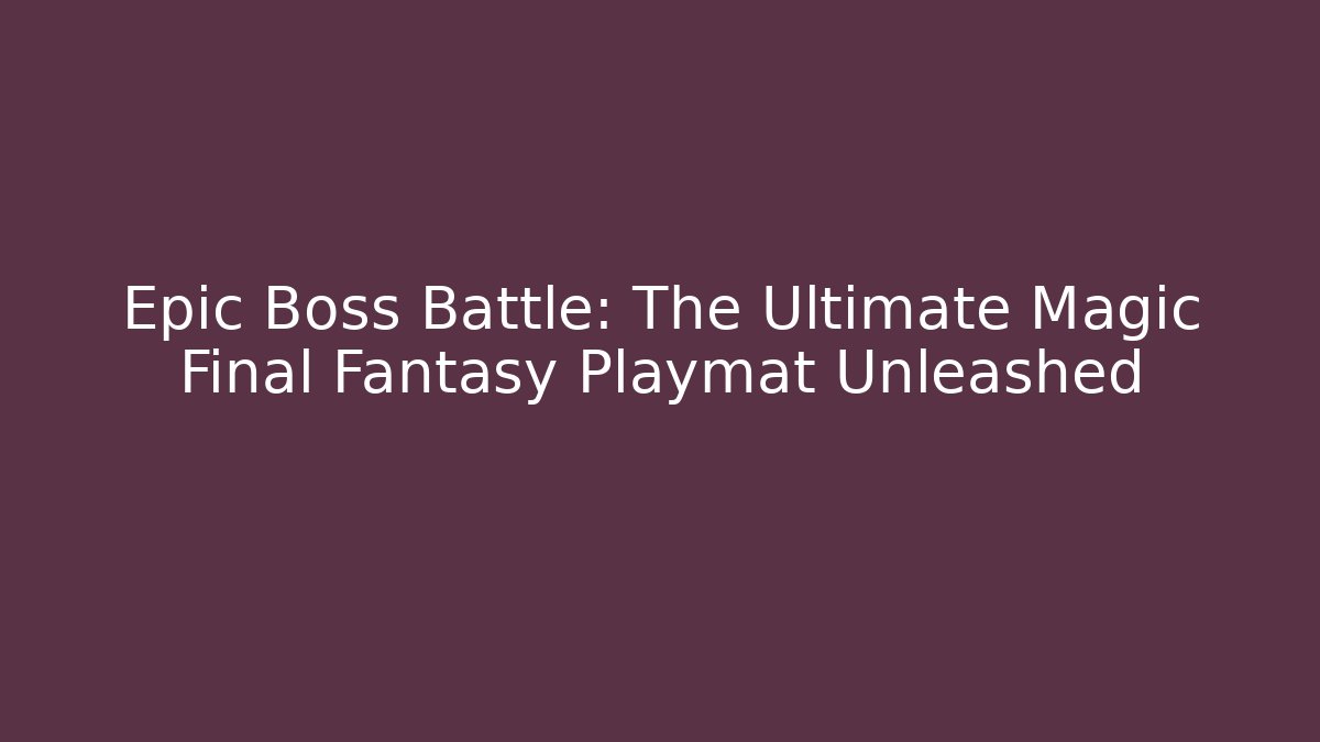 Epic Boss Battle: The Ultimate Magic Final Fantasy Playmat Unleashed