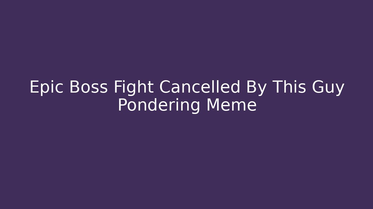 Epic Boss Fight Cancelled By This Guy Pondering Meme