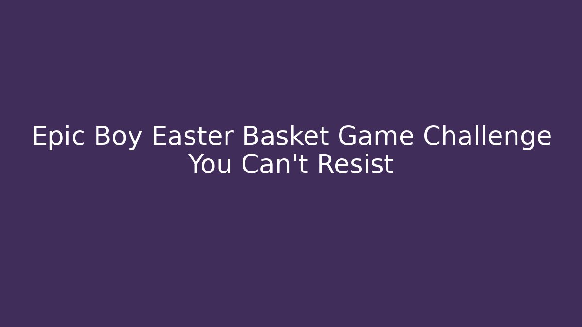 Epic Boy Easter Basket Game Challenge You Can't Resist - Create More Assets